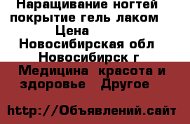 Наращивание ногтей , покрытие гель лаком! › Цена ­ 300 - Новосибирская обл., Новосибирск г. Медицина, красота и здоровье » Другое   